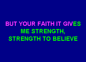 BUT YOUR FAITH IT GIVES
ME STRENGTH,
STRENGTH TO BELIEVE