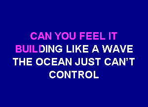 CAN YOU FEEL IT
BUILDING LIKE A WAVE

THE OCEAN JUST CANT
CONTROL