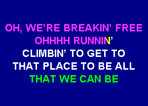 0H, WERE BREAKIW FREE
OHHHH RUNNIW
CLIMBIW TO GET TO
THAT PLACE TO BE ALL
THAT WE CAN BE