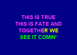 THIS IS TRUE
THIS IS FATE AND

TOGETHER WE
SEE IT COMIN,