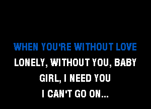 WHEN YOU'RE WITHOUT LOVE
LONELY, WITHOUT YOU, BABY
GIRL, I NEED YOU
I CAN'T GO ON...