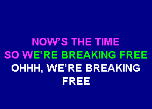 NOW S THE TIME
SO WERE BREAKING FREE
OHHH, WERE BREAKING
FREE