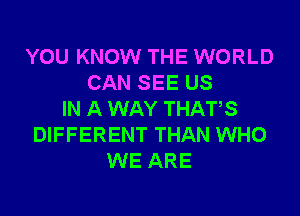 YOU KNOW THE WORLD
CAN SEE US
IN A WAY THATS
DIFFERENT THAN WHO
WE ARE