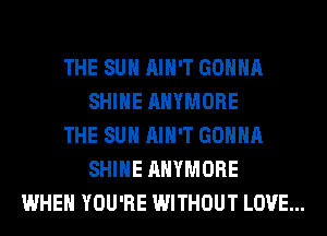 THE SUN AIN'T GONNA
SHINE AHYMORE

THE SUN AIN'T GONNA
SHINE AHYMORE

WHEN YOU'RE WITHOUT LOVE...