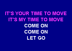 IT'S YOUR TIME TO MOVE
IT'S MY TIME TO MOVE

COME ON
COME ON
LET GO