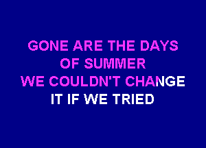 GONE ARE THE DAYS
OF SUMMER
WE COULDN'T CHANGE
IT IF WE TRIED