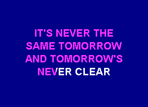 IT'S NEVER THE
SAME TOMORROW

AND TOMORROW'S
NEVER CLEAR
