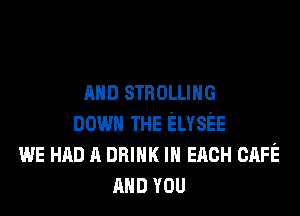 mm STROLLIHG
DOWN THE ELYSEE
WE HAD A nan IN EACH CAFE
AND YOU