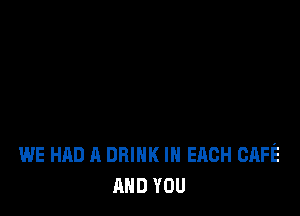 wE HAD A DRINK IN EACH CAFE
AND YOU