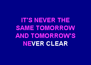 IT'S NEVER THE
SAME TOMORROW

AND TOMORROW'S
NEVER CLEAR