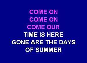 COME ON
COME ON
COME OUR

TIME IS HERE
GONE ARE THE DAYS
OF SUMMER