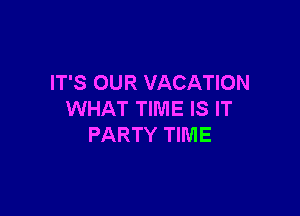 IT'S OUR VACATION

WHAT TIME IS IT
PARTY TIIVIE