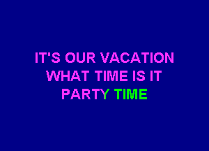 IT'S OUR VACATION

WHAT TIME IS IT
PARTY TIIVIE