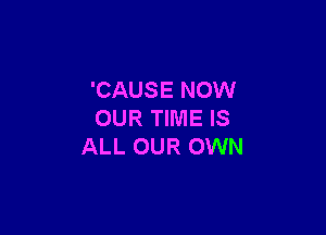 'CAUSE NOW

OUR TIME IS
ALL OUR OWN