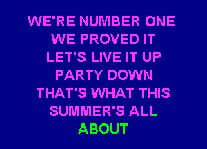 WE'RE NUMBER ONE
WE PROVED IT
LET'S LIVE IT UP

PARTY DOWN
THAT'S WHAT THIS
SUMMER'S ALL
ABOUT