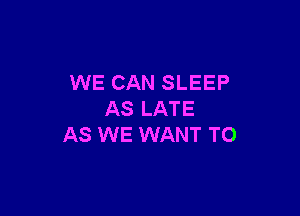 WE CAN SLEEP

AS LATE
AS WE WANT TO