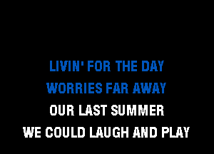 LIVIH' FOR THE DAY
WORRIES FAR AWAY
OUR LAST SUMMER

WE COULD LAUGH AND PLAY