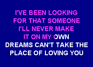 I'VE BEEN LOOKING
FOR THAT SOMEONE
I'LL NEVER MAKE
IT ON MY OWN
DREAMS CAN'T TAKE THE
PLACE OF LOVING YOU