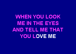 WHEN YOU LOOK
ME IN THE EYES

AND TELL ME THAT
YOU LOVE ME