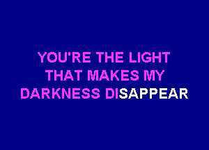 YOU'RE THE LIGHT

THAT MAKES MY
DARKNESS DISAPPEAR