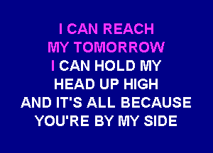 I CAN REACH
MY TOMORROW
I CAN HOLD MY
HEAD UP HIGH
AND IT'S ALL BECAUSE
YOU'RE BY MY SIDE