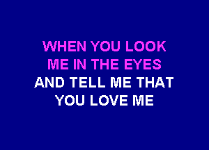 WHEN YOU LOOK
ME IN THE EYES

AND TELL ME THAT
YOU LOVE ME