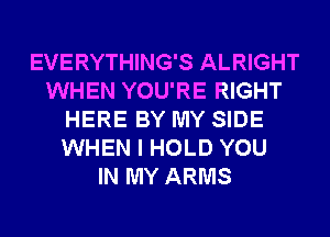 EVERYTHING'S ALRIGHT
WHEN YOU'RE RIGHT
HERE BY MY SIDE
WHEN I HOLD YOU
IN MY ARMS