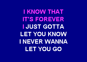 I KNOW THAT
IT'S FOREVER
I JUST GOTTA

LET YOU KNOW
I NEVER WANNA
LET YOU GO