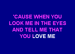 'CAUSE WHEN YOU
LOOK ME IN THE EYES
AND TELL ME THAT
YOU LOVE ME