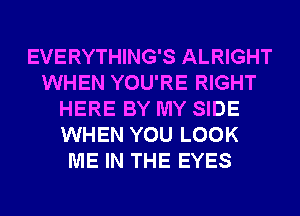 EVERYTHING'S ALRIGHT
WHEN YOU'RE RIGHT
HERE BY MY SIDE
WHEN YOU LOOK
ME IN THE EYES