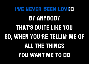 I'VE NEVER BEEN LOVED
BY ANYBODY
THAT'S QUITE LIKE YOU
SO, WHEN YOU'RE TELLIH' ME OF
ALL THE THINGS
YOU WANT ME TO DO