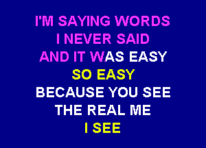 I'M SAYING WORDS
I NEVER SAID
AND IT WAS EASY
SO EASY
BECAUSE YOU SEE
THE REAL ME

ISEE l