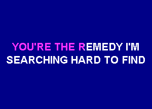 YOU'RE THE REMEDY I'M
SEARCHING HARD TO FIND