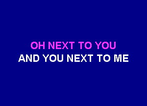 OH NEXT TO YOU

AND YOU NEXT TO ME