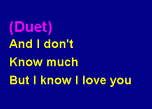 And I don't

Know much
But I know I love you