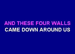 AND THESE FOUR WALLS

CAME DOWN AROUND US