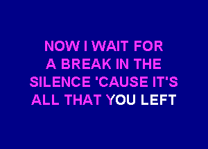 NOW I WAIT FOR
A BREAK IN THE
SILENCE 'CAUSE IT'S
ALL THAT YOU LEFT