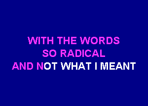 WITH THE WORDS

SO RADICAL
AND NOT WHAT I MEANT