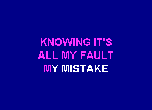 KNOWING IT'S

ALL MY FAULT
MY MISTAKE