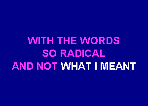 WITH THE WORDS

SO RADICAL
AND NOT WHAT I MEANT