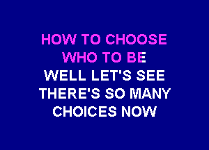 HOW TO CHOOSE
WHO TO BE

WELL LET'S SEE
THERE'S SO MANY
CHOICES NOW