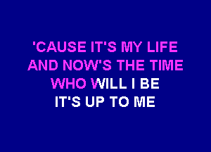 'CAUSE IT'S MY LIFE
AND NOW'S THE TIME

WHO WILL I BE
IT'S UP TO ME