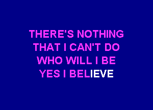 THERE'S NOTHING
THAT I CAN'T DO

WHO WILL I BE
YES I BELIEVE