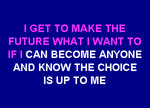 I GET TO MAKE THE
FUTURE WHAT I WANT TO
IF I CAN BECOME ANYONE

AND KNOW THE CHOICE
IS UP TO ME