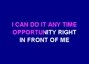 I CAN DO IT ANY TIME

OPPORTUNITY RIGHT
IN FRONT OF ME