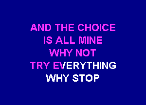 AND THE CHOICE
IS ALL MINE

WHY NOT
TRY EVERYTHING
WHY STOP