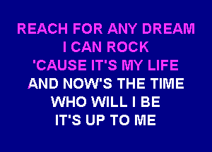 REACH FOR ANY DREAM
I CAN ROCK
'CAUSE IT'S MY LIFE
AND NOW'S THE TIME
WHO WILL I BE
IT'S UP TO ME