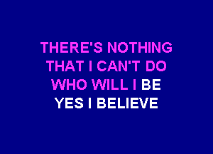 THERE'S NOTHING
THAT I CAN'T DO

WHO WILL I BE
YES I BELIEVE