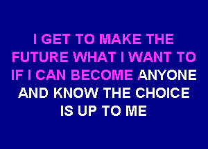 I GET TO MAKE THE
FUTURE WHAT I WANT TO
IF I CAN BECOME ANYONE

AND KNOW THE CHOICE
IS UP TO ME