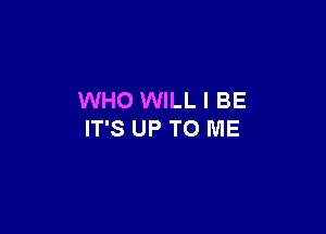 WHO WILL I BE

IT'S UP TO ME